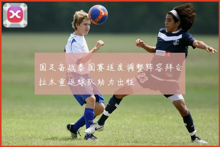 国足备战泰国赛适度调整阵容拜合拉木重返球队助力出征