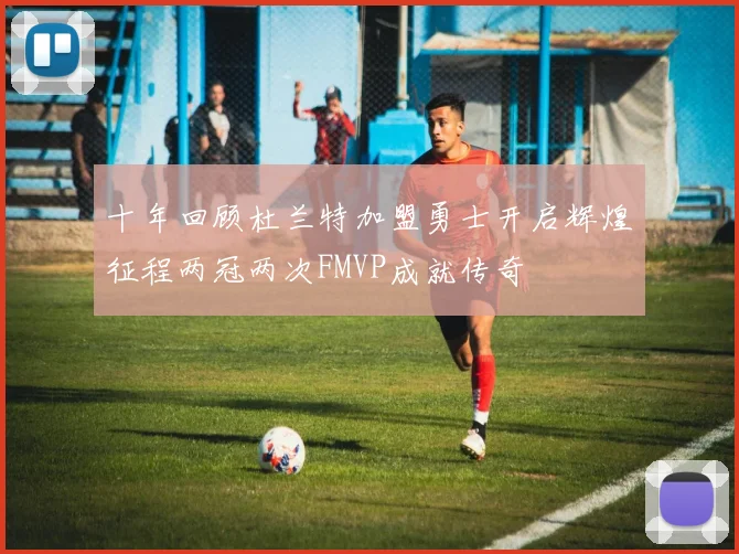 十年回顾杜兰特加盟勇士开启辉煌征程两冠两次FMVP成就传奇