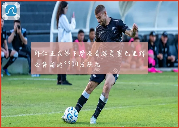 拜仁正式签下摩洛哥球员塞巴里转会费高达5500万欧元