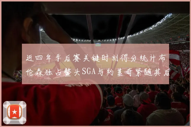 近四年季后赛关键时刻得分统计布伦森独占鳌头SGA与约基奇紧随其后