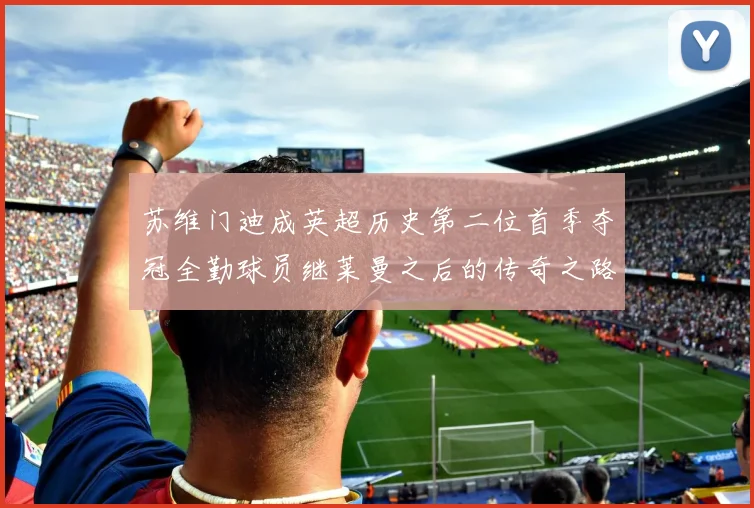 苏维门迪成英超历史第二位首季夺冠全勤球员继莱曼之后的传奇之路