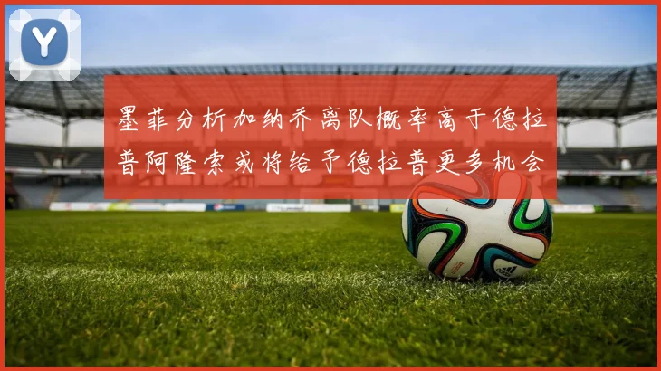 墨菲分析加纳乔离队概率高于德拉普阿隆索或将给予德拉普更多机会