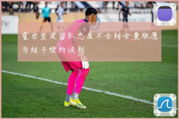 霍尔坚定留队态度不会转会曼联愿与纽卡续约谈判