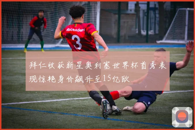 拜仁收获新星奥利塞世界杯首秀表现惊艳身价飙升至15亿欧