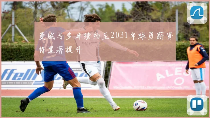 曼城与多库续约至2031年球员薪资将显著提升