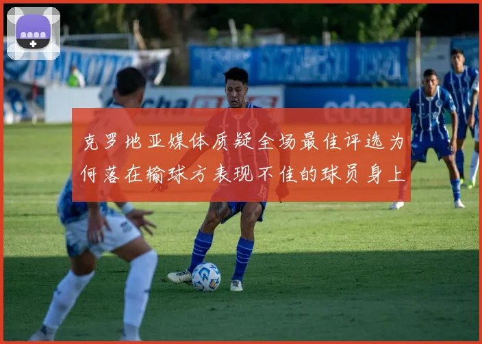 克罗地亚媒体质疑全场最佳评选为何落在输球方表现不佳的球员身上