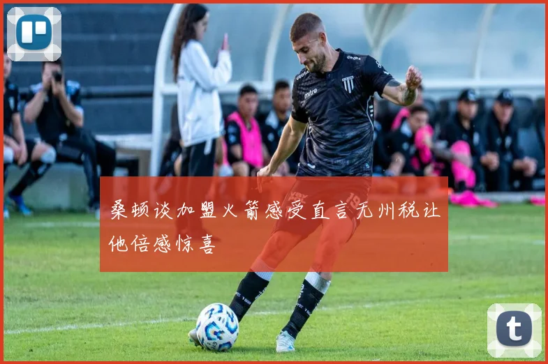 桑顿谈加盟火箭感受直言无州税让他倍感惊喜