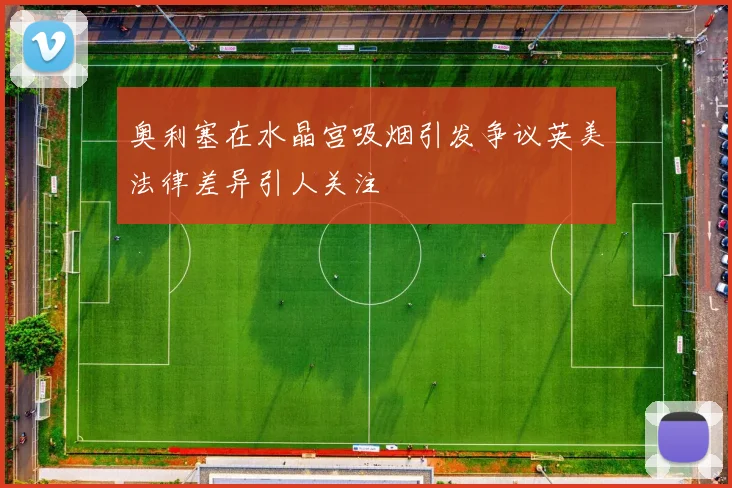 奥利塞在水晶宫吸烟引发争议英美法律差异引人关注